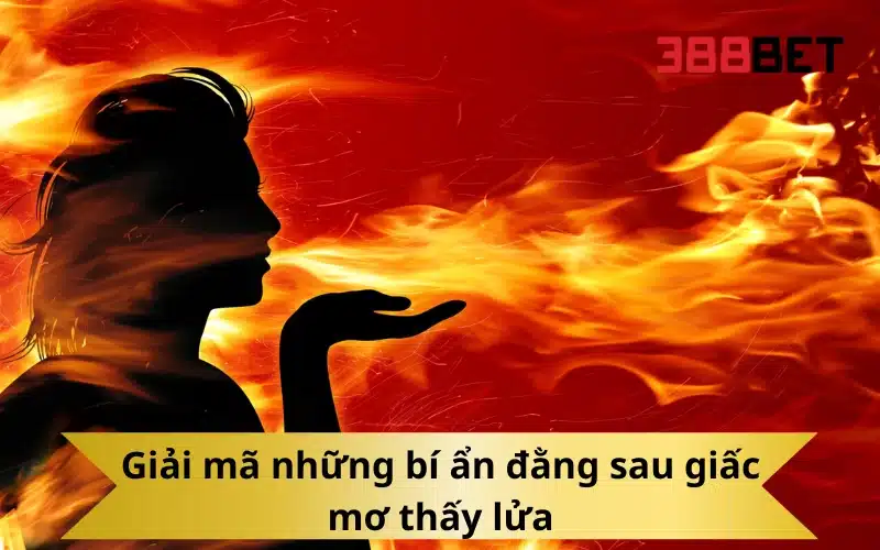 Giải mã những bí ẩn đằng sau giấc mơ thấy lửa